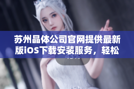 苏州晶体公司官网提供最新版iOS下载安装服务，轻松获取最新功能！