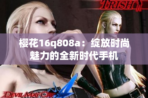 樱花16q808a：绽放时尚魅力的全新时代手机