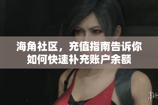 海角社区，充值指南告诉你如何快速补充账户余额