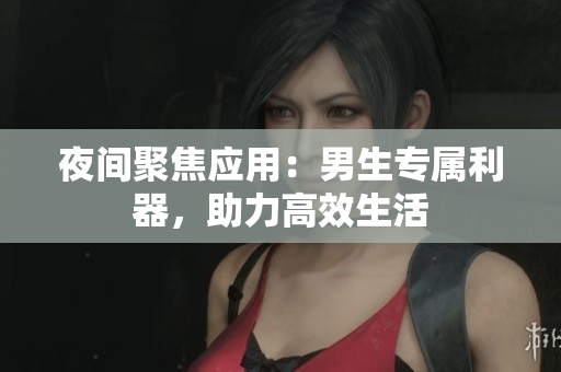 夜间聚焦应用：男生专属利器，助力高效生活