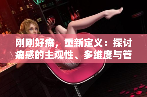刚刚好痛，重新定义：探讨痛感的主观性、多维度与管理方式