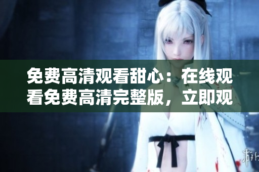 免费高清观看甜心：在线观看免费高清完整版，立即观看最新剧情！