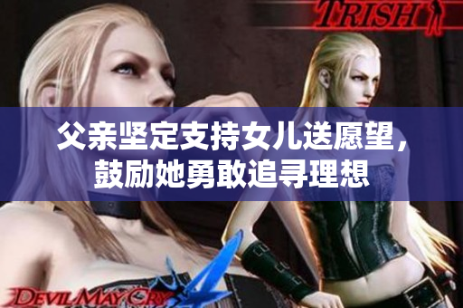 父亲坚定支持女儿送愿望，鼓励她勇敢追寻理想