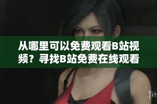 从哪里可以免费观看B站视频？寻找B站免费在线观看人数最新数据