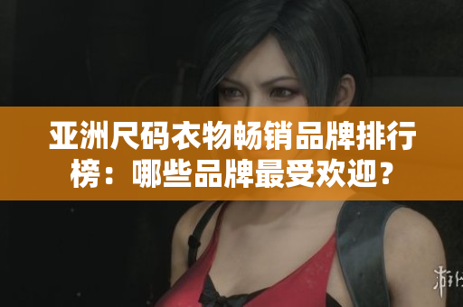 亚洲尺码衣物畅销品牌排行榜：哪些品牌最受欢迎？