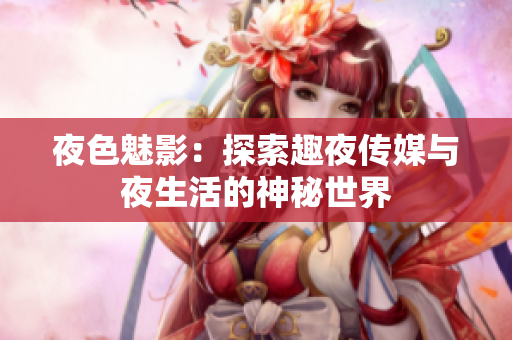 夜色魅影：探索趣夜传媒与夜生活的神秘世界