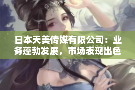 日本天美传媒有限公司：业务蓬勃发展，市场表现出色，赢得客户青睐