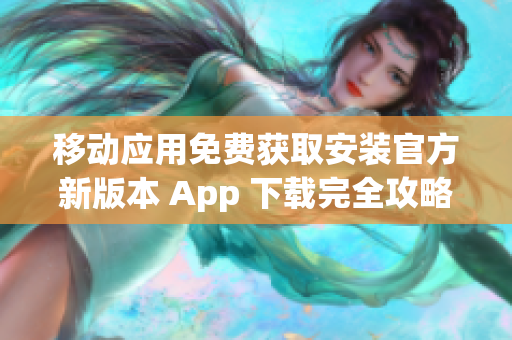 移动应用免费获取安装官方新版本 App 下载完全攻略-安卓苹果通用