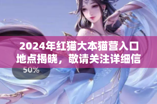 2024年红猫大本猫营入口地点揭晓，敬请关注详细信息