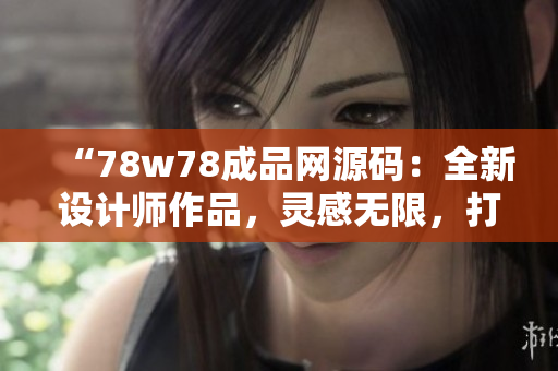 “78w78成品网源码：全新设计师作品，灵感无限，打造独特网站”