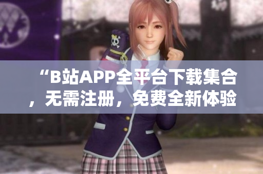 “B站APP全平台下载集合，无需注册，免费全新体验！”