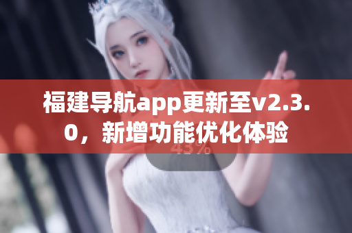 福建导航app更新至v2.3.0，新增功能优化体验