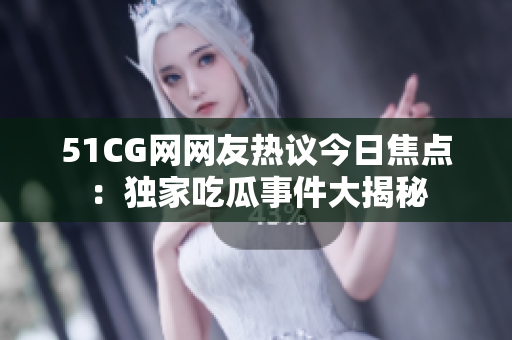 51CG网网友热议今日焦点：独家吃瓜事件大揭秘
