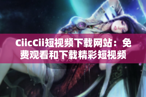 CiicCii短视频下载网站：免费观看和下载精彩短视频