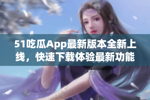 51吃瓜App最新版本全新上线，快速下载体验最新功能