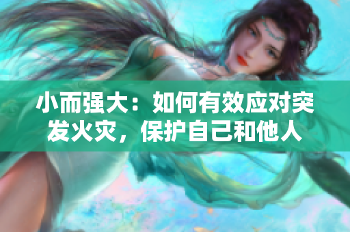 小而强大：如何有效应对突发火灾，保护自己和他人