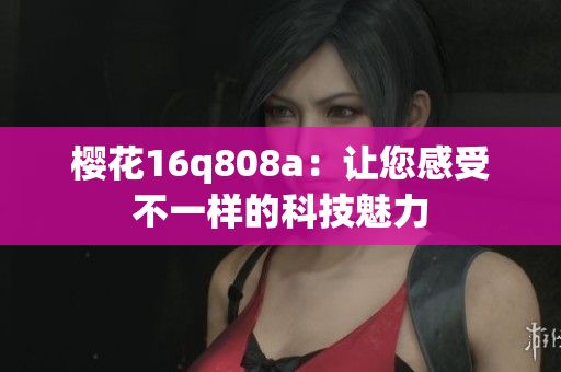 樱花16q808a：让您感受不一样的科技魅力