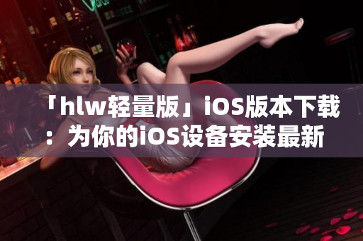 「hlw轻量版」iOS版本下载：为你的iOS设备安装最新的轻量级hlw应用