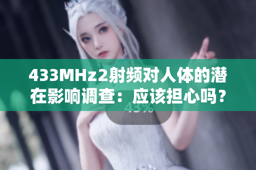 433MHz2射频对人体的潜在影响调查：应该担心吗？