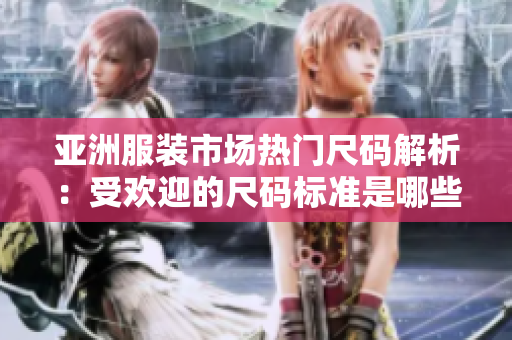 亚洲服装市场热门尺码解析：受欢迎的尺码标准是哪些？