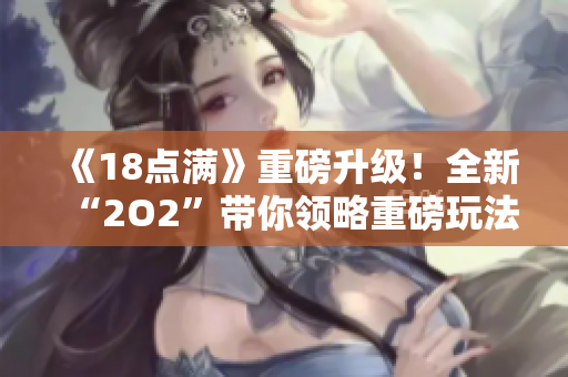 《18点满》重磅升级！全新“2O2”带你领略重磅玩法