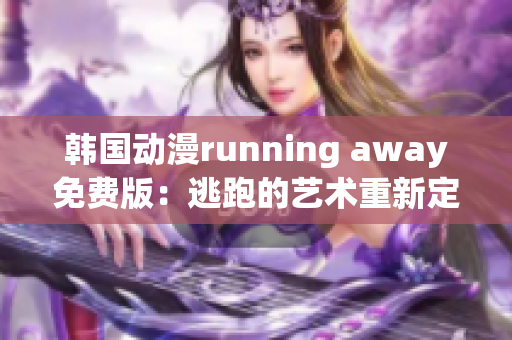 韩国动漫running away免费版：逃跑的艺术重新定义