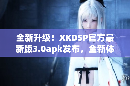 全新升级！XKDSP官方最新版3.0apk发布，全新体验等你来探索