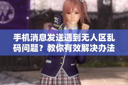 手机消息发送遇到无人区乱码问题？教你有效解决办法