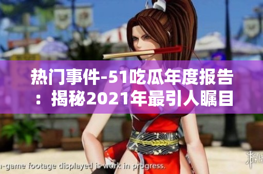 热门事件-51吃瓜年度报告：揭秘2021年最引人瞩目的社会话题