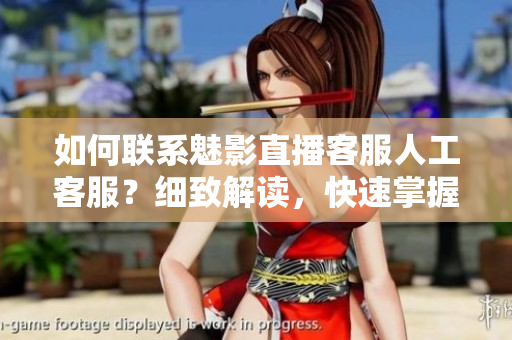 如何联系魅影直播客服人工客服？细致解读，快速掌握联系方式