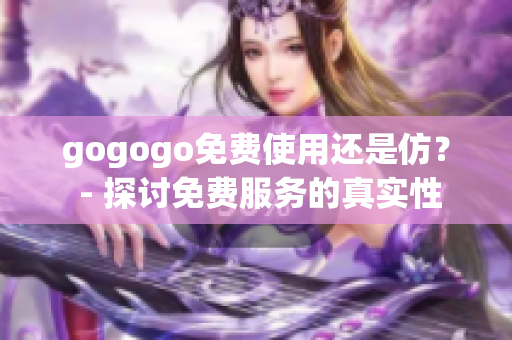 gogogo免费使用还是仿？ - 探讨免费服务的真实性