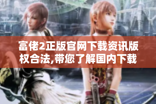 富佬2正版官网下载资讯版权合法,带您了解国内下载地址及破解方法