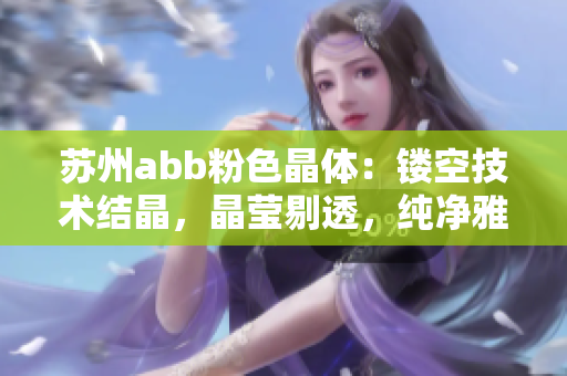 苏州abb粉色晶体：镂空技术结晶，晶莹剔透，纯净雅致
