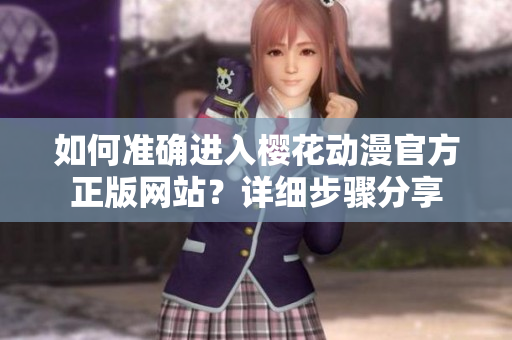 如何准确进入樱花动漫官方正版网站？详细步骤分享