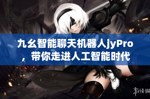 九幺智能聊天机器人jyPro，带你走进人工智能时代