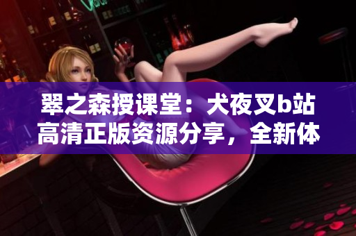 翠之森授课堂：犬夜叉b站高清正版资源分享，全新体验！