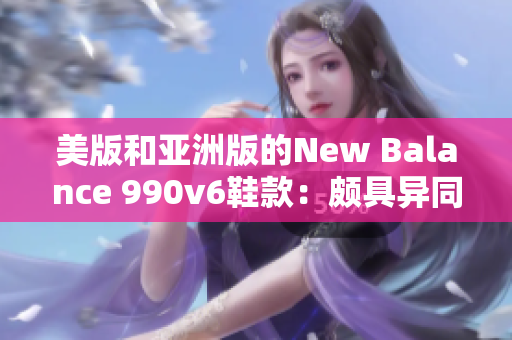 美版和亚洲版的New Balance 990v6鞋款：颇具异同