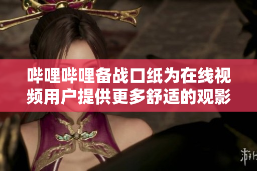 哔哩哔哩备战口纸为在线视频用户提供更多舒适的观影体验
