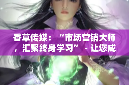 香草传媒：“市场营销大师，汇聚终身学习” - 让您成为顶尖市场推广专家