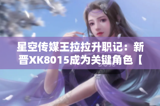 星空传媒王拉拉升职记：新晋XK8015成为关键角色【精装版上市】