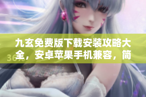 九玄免费版下载安装攻略大全，安卓苹果手机兼容，简单易上手！