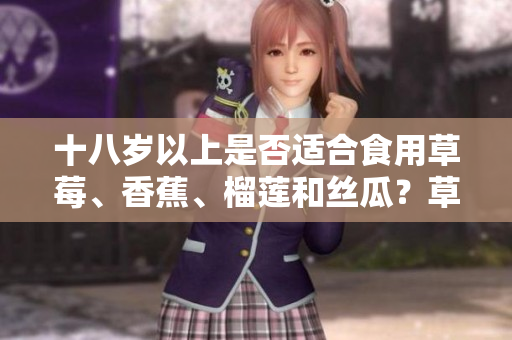 十八岁以上是否适合食用草莓、香蕉、榴莲和丝瓜？草莓香蕉榴莲丝瓜食用年龄限制是多少？