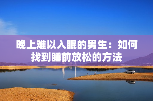 晚上难以入眠的男生：如何找到睡前放松的方法