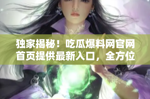 独家揭秘！吃瓜爆料网官网首页提供最新入口，全方位分享娱乐圈内幕！