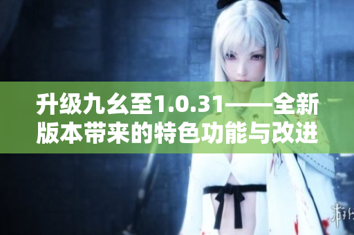升级九幺至1.0.31——全新版本带来的特色功能与改进