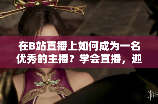 在B站直播上如何成为一名优秀的主播？学会直播，迎接春雨的挑战