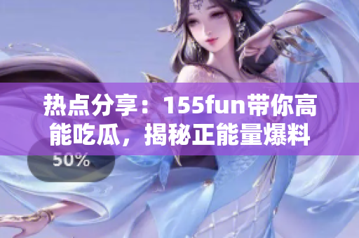 热点分享：155fun带你高能吃瓜，揭秘正能量爆料