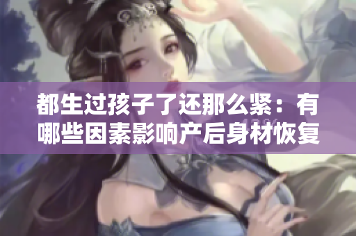 都生过孩子了还那么紧：有哪些因素影响产后身材恢复？
