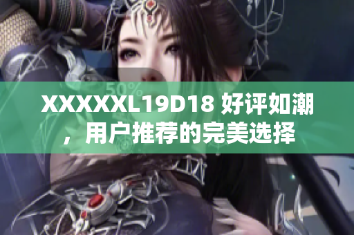 XXXXXL19D18 好评如潮，用户推荐的完美选择