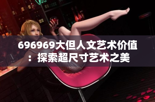 696969大但人文艺术价值：探索超尺寸艺术之美